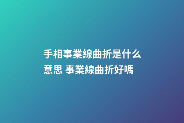 手相事業線曲折是什么意思 事業線曲折好嗎